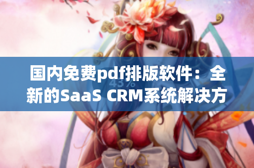 国内免费pdf排版软件：全新的SaaS CRM系统解决方案