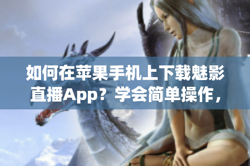 如何在苹果手机上下载魅影直播App？学会简单操作，畅享全新直播体验