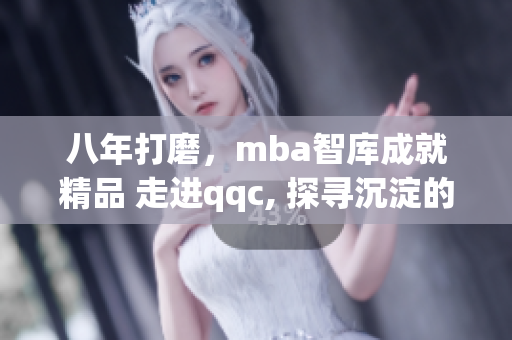 八年打磨，mba智库成就精品 走进qqc, 探寻沉淀的智慧