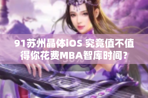 91苏州晶体iOS 究竟值不值得你花费MBA智库时间？