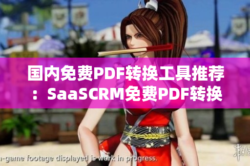 国内免费PDF转换工具推荐：SaaSCRM免费PDF转换编辑软件，简单易用，免费试用