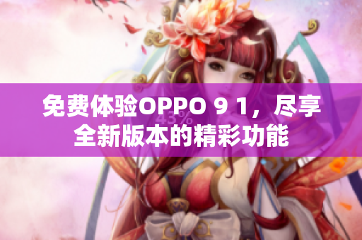 免费体验OPPO 9 1，尽享全新版本的精彩功能