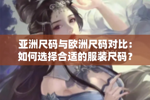 亚洲尺码与欧洲尺码对比：如何选择合适的服装尺码？