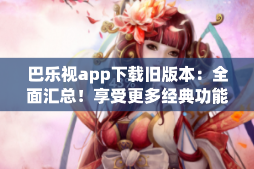 巴乐视app下载旧版本：全面汇总！享受更多经典功能与内容