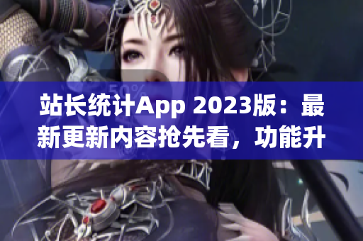 站长统计App 2023版：最新更新内容抢先看，功能升级全方位提升用户体验