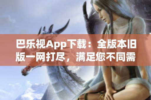 巴乐视App下载：全版本旧版一网打尽，满足您不同需求