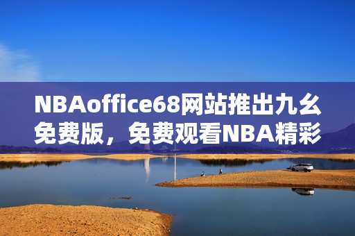 NBAoffice68网站推出九幺免费版，免费观看NBA精彩比赛