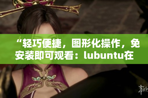 “轻巧便捷，图形化操作，免安装即可观看：lubuntu在线观看下载i的亮点”