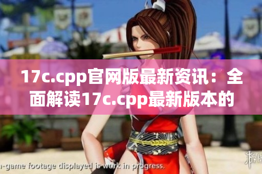 17c.cpp官网版最新资讯：全面解读17c.cpp最新版本的功能与优势