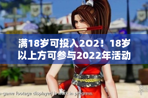 满18岁可投入2O2！18岁以上方可参与2022年活动