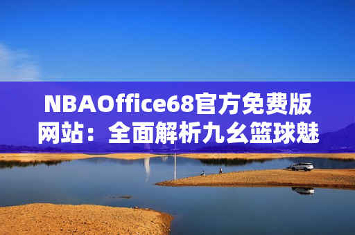 NBAOffice68官方免费版网站：全面解析九幺篮球魅力