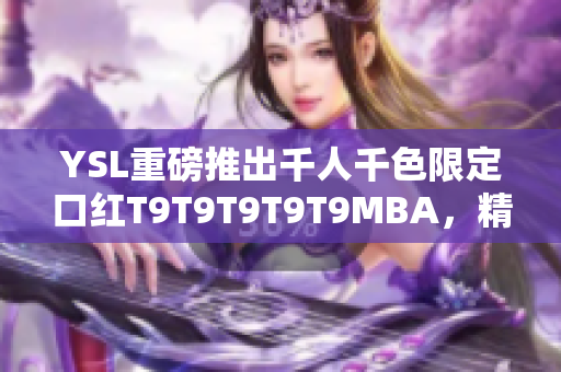 YSL重磅推出千人千色限定口红T9T9T9T9T9MBA，精彩真唇色！