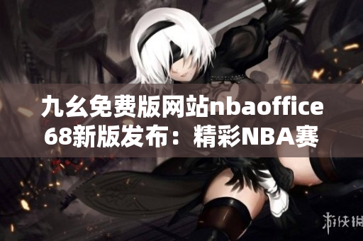 九幺免费版网站nbaoffice68新版发布：精彩NBA赛事尽在眼前