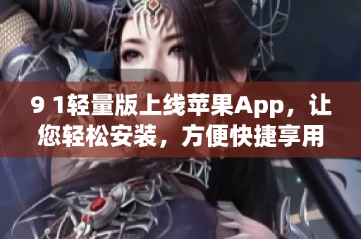 9 1轻量版上线苹果App，让您轻松安装，方便快捷享用