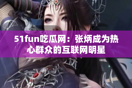 51fun吃瓜网：张炳成为热心群众的互联网明星