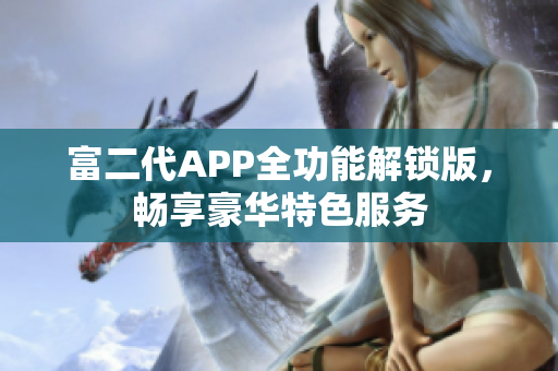 富二代APP全功能解锁版，畅享豪华特色服务