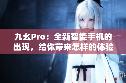 九幺Pro：全新智能手机的出现，给你带来怎样的体验？