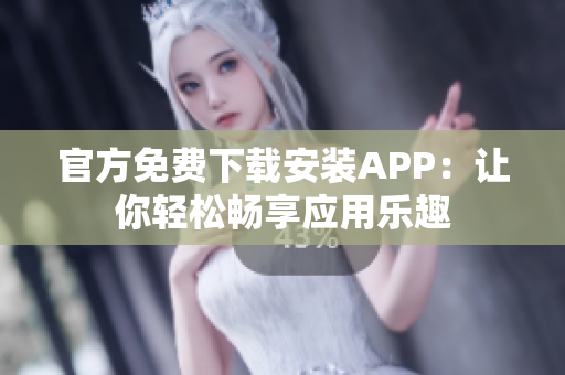 官方免费下载安装APP：让你轻松畅享应用乐趣