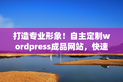 打造专业形象！自主定制wordpress成品网站，快速上线，无需编程技能