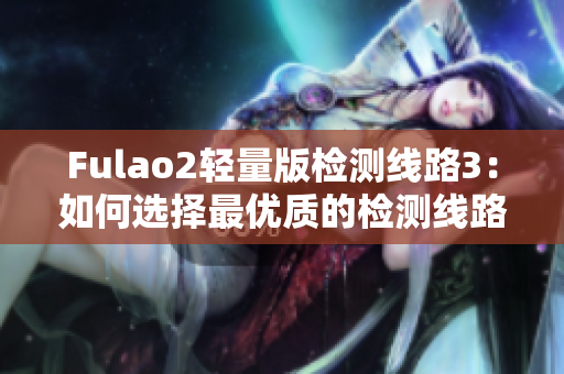 Fulao2轻量版检测线路3：如何选择最优质的检测线路？