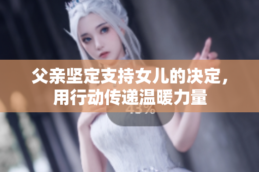 父亲坚定支持女儿的决定，用行动传递温暖力量