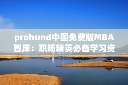 prohund中国免费版MBA智库：职场精英必备学习资料