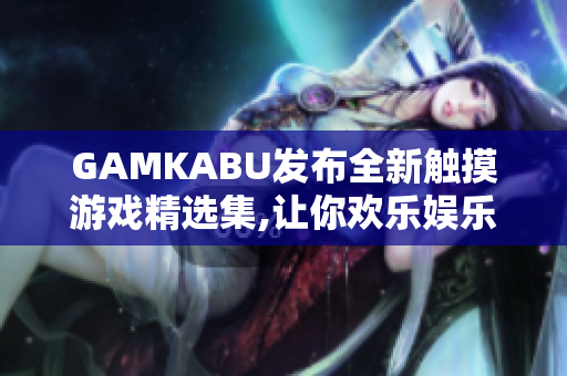 GAMKABU发布全新触摸游戏精选集,让你欢乐娱乐!