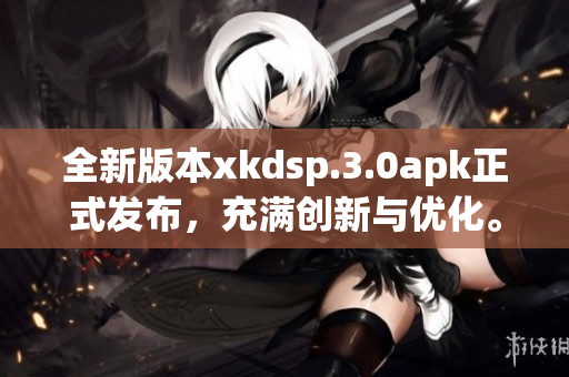 全新版本xkdsp.3.0apk正式发布，充满创新与优化。