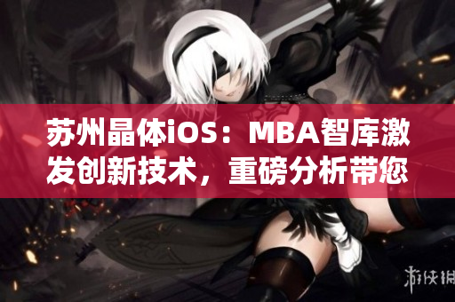 苏州晶体iOS：MBA智库激发创新技术，重磅分析带您探秘革命性智能操作系统