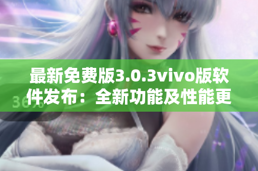 最新免费版3.0.3vivo版软件发布：全新功能及性能更新详解