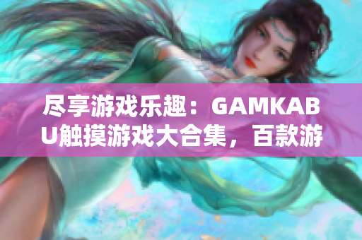 尽享游戏乐趣：GAMKABU触摸游戏大合集，百款游戏应有尽有