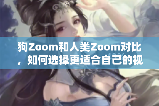 狗Zoom和人类Zoom对比，如何选择更适合自己的视频会议工具？