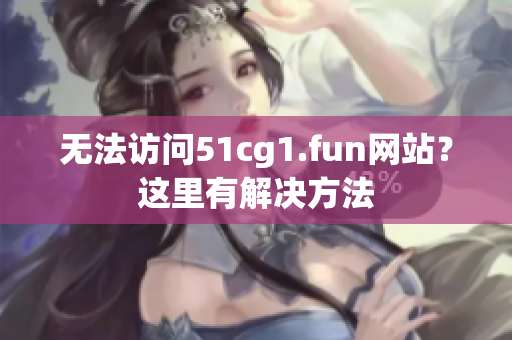 无法访问51cg1.fun网站？这里有解决方法