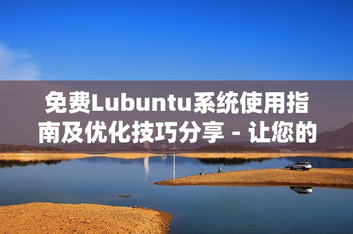 免费Lubuntu系统使用指南及优化技巧分享 - 让您的Lubuntu体验更加顺畅