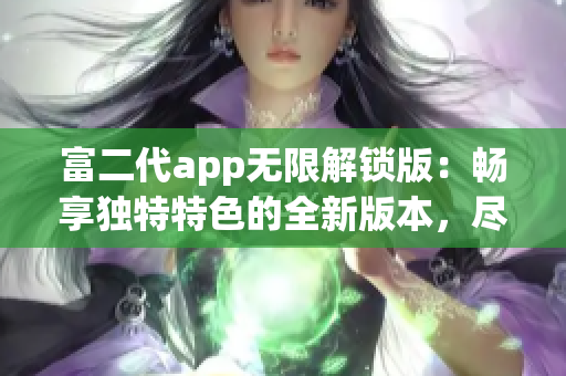 富二代app无限解锁版：畅享独特特色的全新版本，尽情体验无限可能