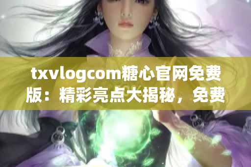 txvlogcom糖心官网免费版：精彩亮点大揭秘，免费版权益惊喜揭秘