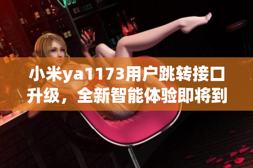 小米ya1173用户跳转接口升级，全新智能体验即将到来