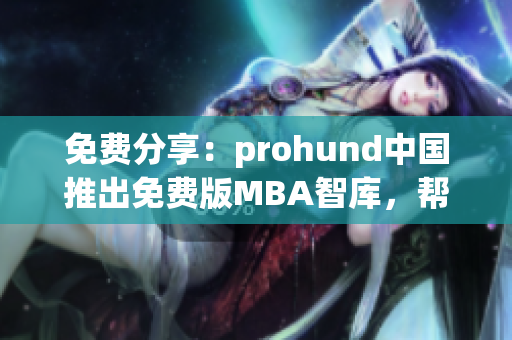 免费分享：prohund中国推出免费版MBA智库，帮助您提升职场技能，拓展职业视野