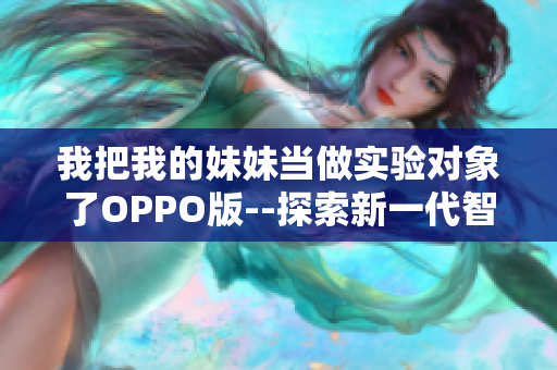 我把我的妹妹当做实验对象了OPPO版--探索新一代智能手机摄影功能