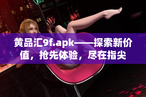 黄品汇9f.apk——探索新价值，抢先体验，尽在指尖