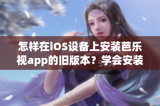 怎样在iOS设备上安装芭乐视app的旧版本？学会安装旧版本芭乐视app的方法