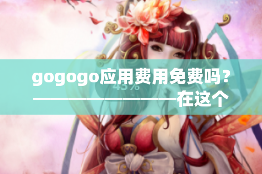 gogogo应用费用免费吗？━━━━━━━━在这个应用中，是否需要支付费用？