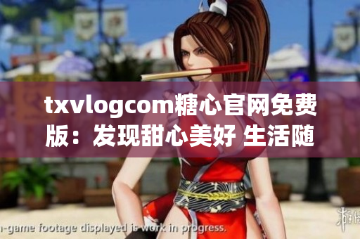 txvlogcom糖心官网免费版：发现甜心美好 生活随心所欲