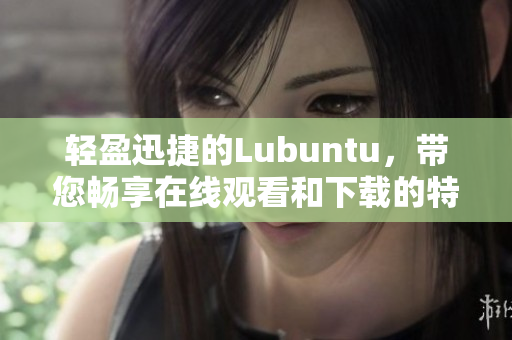 轻盈迅捷的Lubuntu，带您畅享在线观看和下载的特性