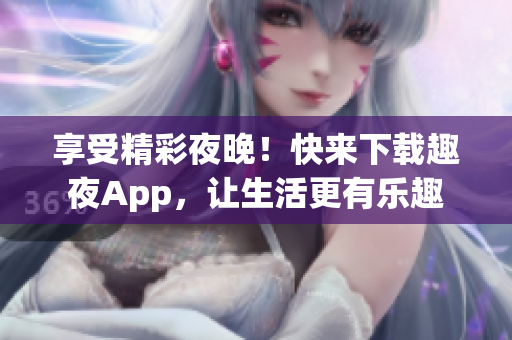 享受精彩夜晚！快来下载趣夜App，让生活更有乐趣