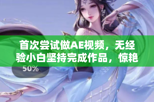 首次尝试做AE视频，无经验小白坚持完成作品，惊艳朋友圈