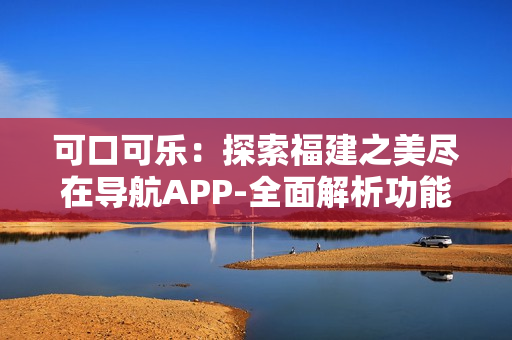 可口可乐：探索福建之美尽在导航APP-全面解析功能