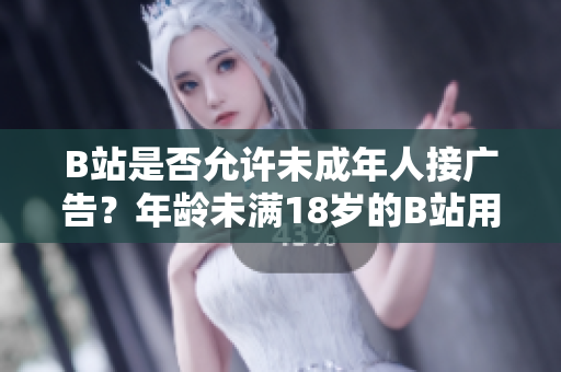 B站是否允许未成年人接广告？年龄未满18岁的B站用户能否参与广告合作？