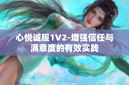 心悦诚服1V2-增强信任与满意度的有效实践