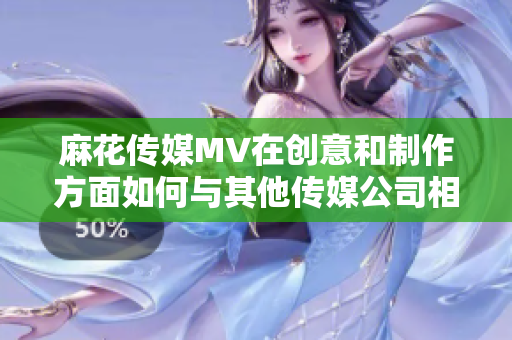 麻花传媒MV在创意和制作方面如何与其他传媒公司相比？